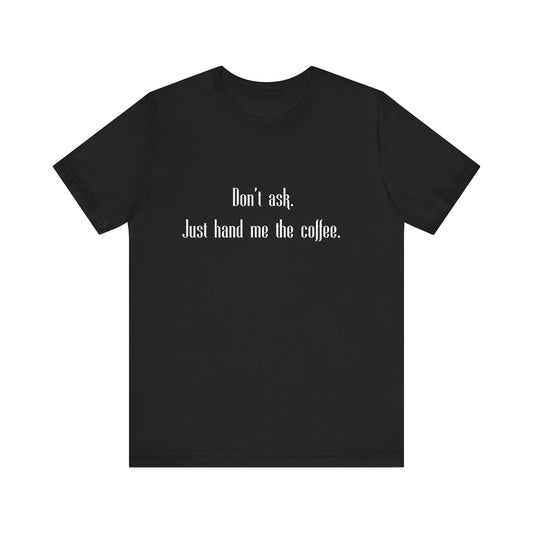 Don’t Ask Just Hand Me the Coffee Shirt – Funny Graphic Tee, Unisex Casual T-Shirt, Gift for Coffee Lovers, Bella+Canvas Soft Feel
